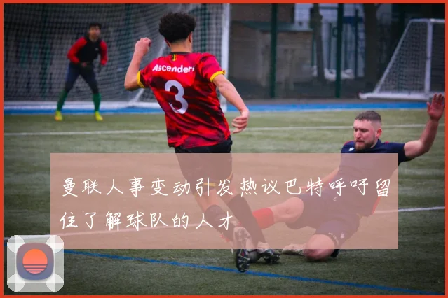 曼联人事变动引发热议巴特呼吁留住了解球队的人才
