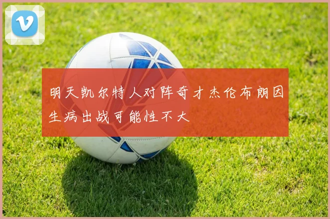 明天凯尔特人对阵奇才杰伦布朗因生病出战可能性不大