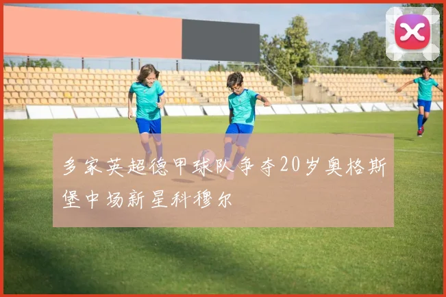 多家英超德甲球队争夺20岁奥格斯堡中场新星科穆尔