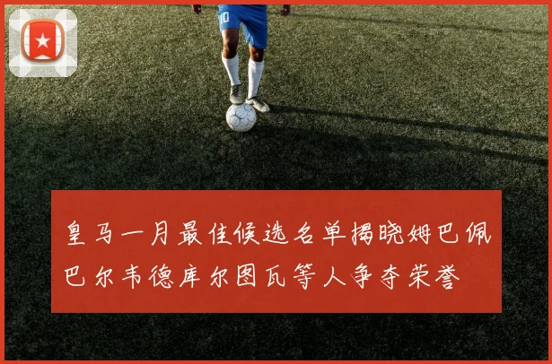 皇马一月最佳候选名单揭晓姆巴佩巴尔韦德库尔图瓦等人争夺荣誉