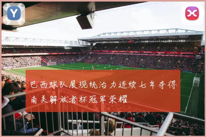巴西球队展现统治力连续七年夺得南美解放者杯冠军荣耀