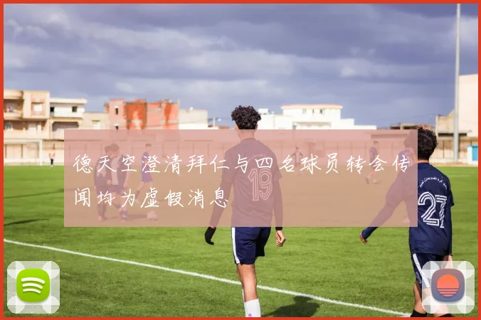 德天空澄清拜仁与四名球员转会传闻均为虚假消息
