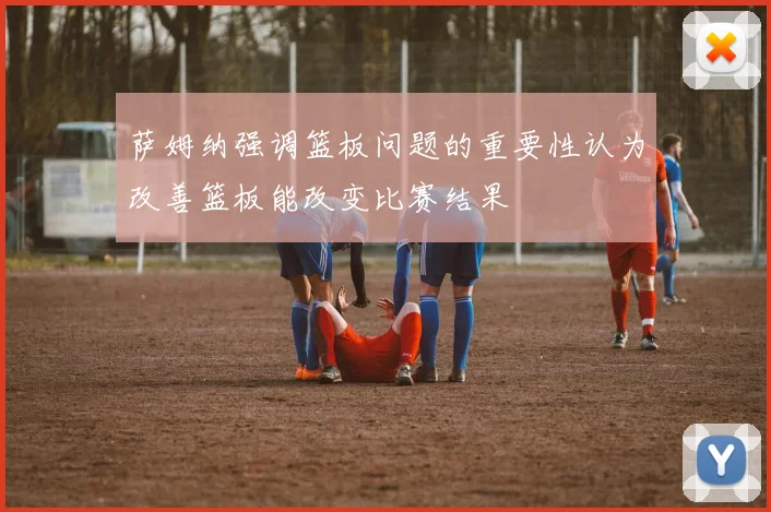 萨姆纳强调篮板问题的重要性认为改善篮板能改变比赛结果
