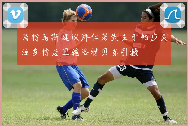 马特乌斯建议拜仁若失去于帕应关注多特后卫施洛特贝克引援