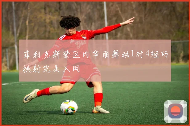 菲利克斯禁区内华丽舞动1对4轻巧挑射完美入网