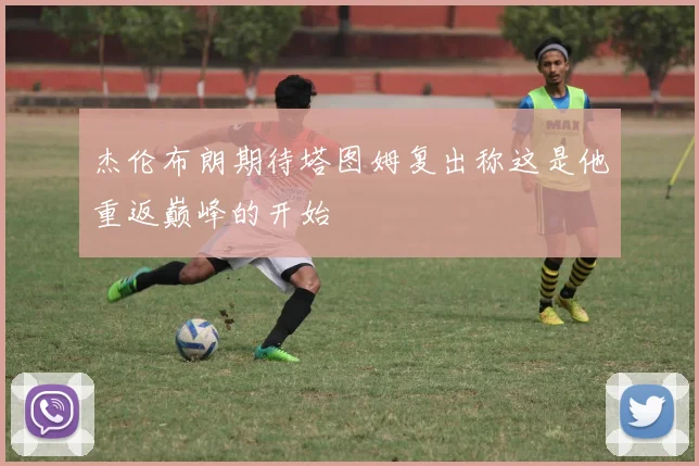 杰伦布朗期待塔图姆复出称这是他重返巅峰的开始