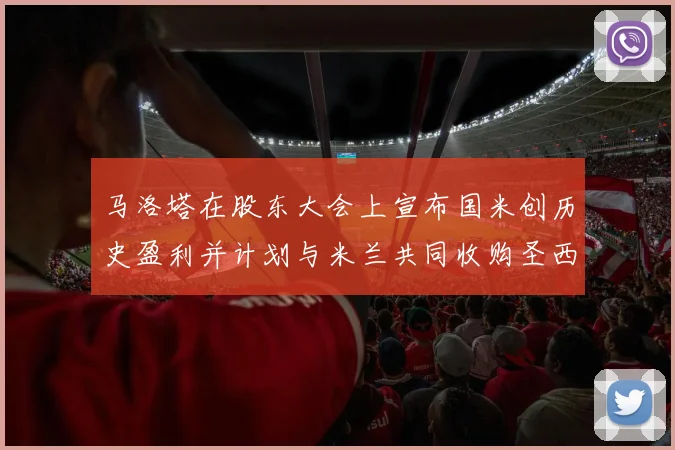 马洛塔在股东大会上宣布国米创历史盈利并计划与米兰共同收购圣西罗