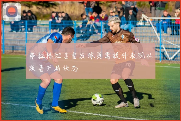 弗拉格坦言首发球员需提升表现以改善开局状态