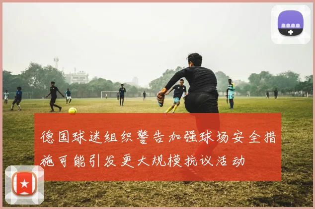 德国球迷组织警告加强球场安全措施可能引发更大规模抗议活动