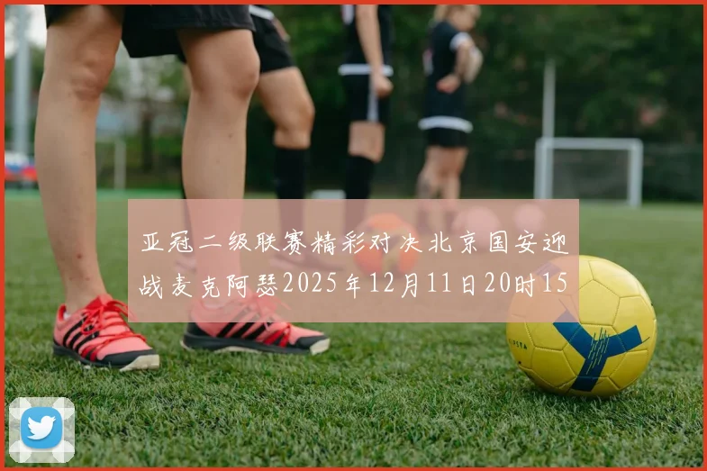 亚冠二级联赛精彩对决北京国安迎战麦克阿瑟2025年12月11日20时15分