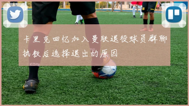 卡里克回忆加入曼联退役球员群聊执教后选择退出的原因