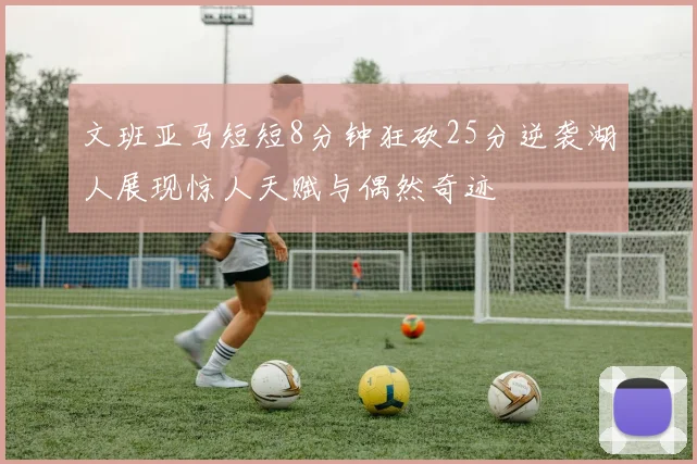 文班亚马短短8分钟狂砍25分逆袭湖人展现惊人天赋与偶然奇迹