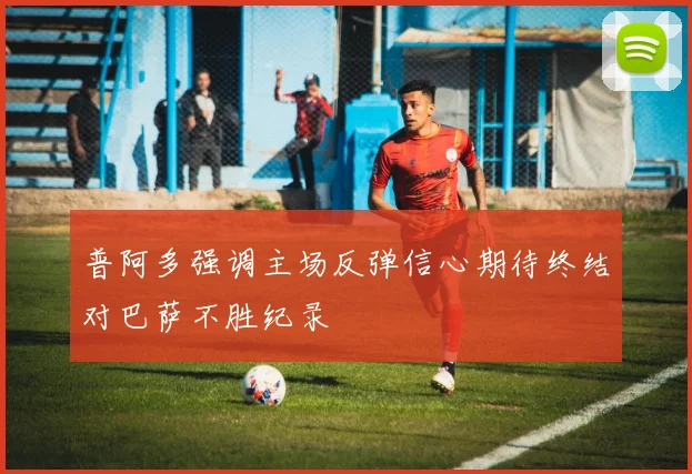 普阿多强调主场反弹信心期待终结对巴萨不胜纪录