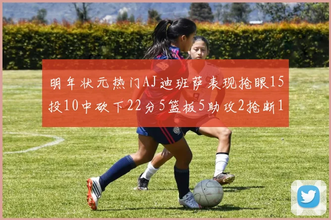 明年状元热门AJ迪班萨表现抢眼15投10中砍下22分5篮板5助攻2抢断1盖帽