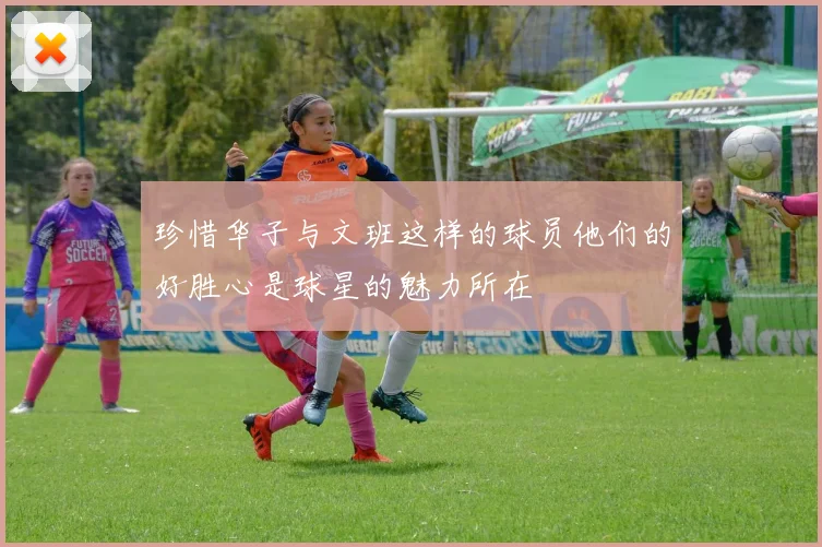 珍惜华子与文班这样的球员他们的好胜心是球星的魅力所在