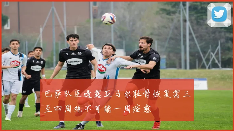 巴萨队医透露亚马尔耻骨恢复需三至四周绝不可能一周痊愈