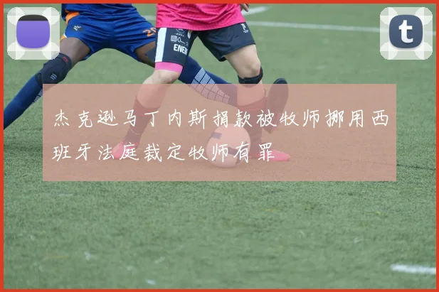 杰克逊马丁内斯捐款被牧师挪用西班牙法庭裁定牧师有罪